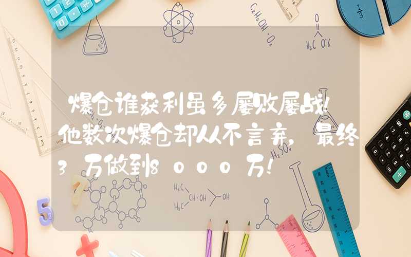 爆仓谁获利虽多屡败屡战！他数次爆仓却从不言弃，最终3万做到8000万！