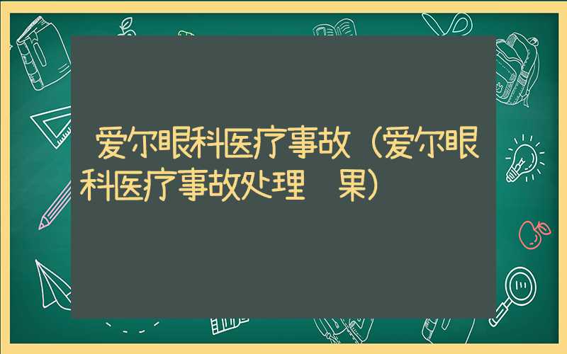 爱尔眼科医疗事故（爱尔眼科医疗事故处理结果）