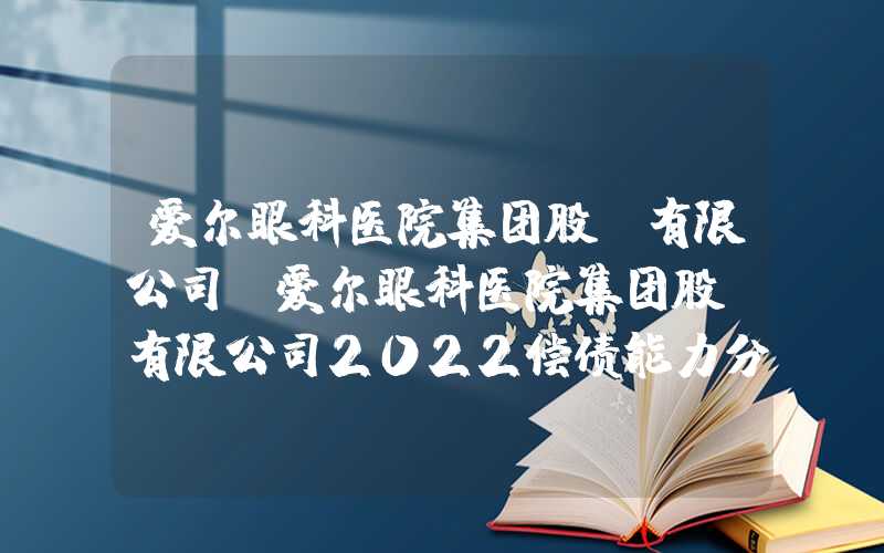 爱尔眼科医院集团股份有限公司（爱尔眼科医院集团股份有限公司2022偿债能力分析）