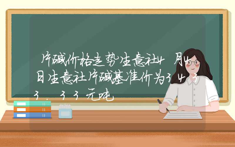 片碱价格走势生意社4月4日生意社片碱基准价为3433.33元吨