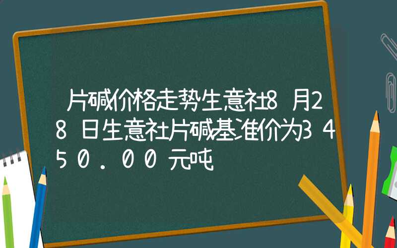 片碱价格走势生意社8月28日生意社片碱基准价为3450.00元吨