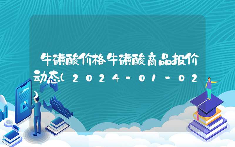 牛磺酸价格牛磺酸商品报价动态（2024-01-02）