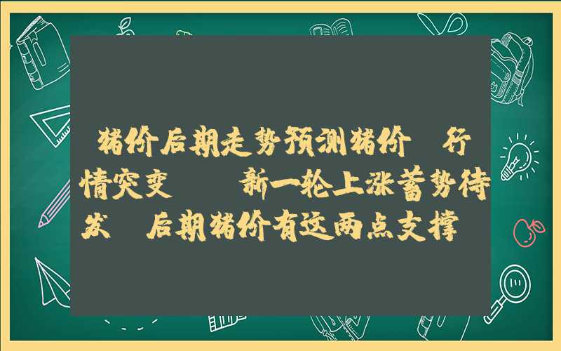 猪价后期走势预测猪价“行情突变”！新一轮上涨蓄势待发？后期猪价有这两点支撑…