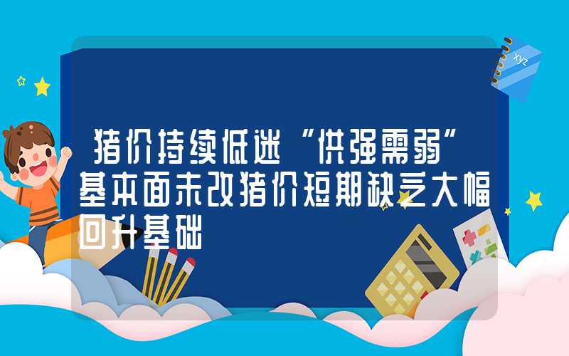 猪价持续低迷“供强需弱”基本面未改猪价短期缺乏大幅回升基础