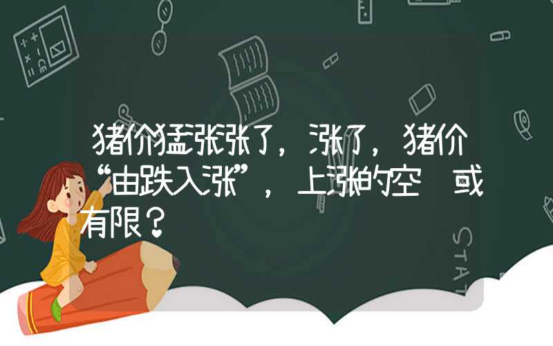 猪价猛涨涨了，涨了，猪价“由跌入涨”，上涨的空间或有限？