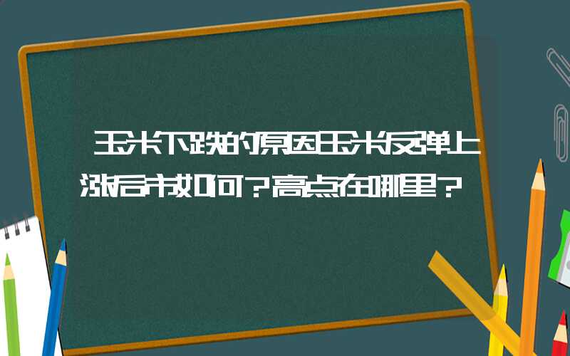 玉米下跌的原因玉米反弹上涨后市如何？高点在哪里？