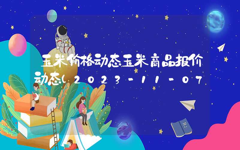 玉米价格动态玉米商品报价动态（2023-11-07）