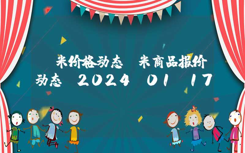 玉米价格动态玉米商品报价动态（2024-01-17）