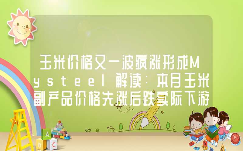 玉米价格又一波疯涨形成Mysteel解读：本月玉米副产品价格先涨后跌实际下游采买心态如何？