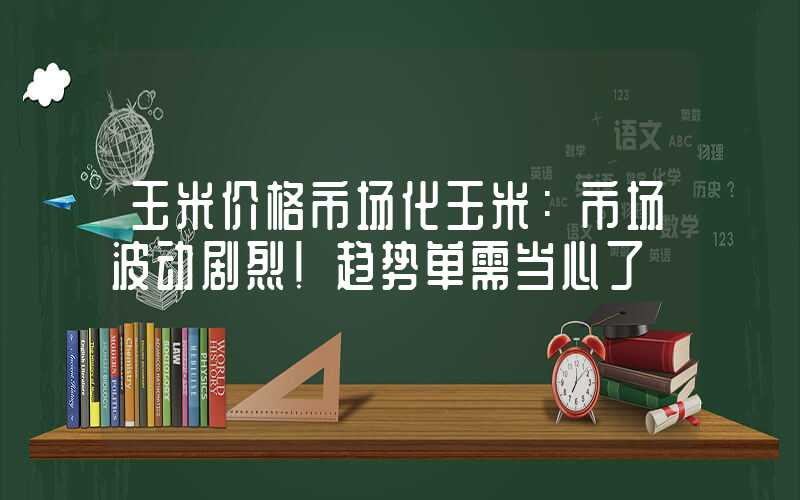 玉米价格市场化玉米：市场波动剧烈！趋势单需当心了