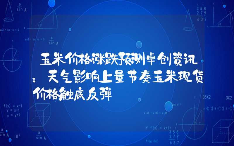 玉米价格涨跌预测卓创资讯：天气影响上量节奏玉米现货价格触底反弹