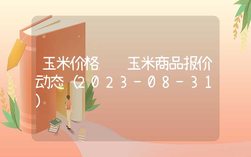 玉米价格资讯玉米商品报价动态（2023-08-31）