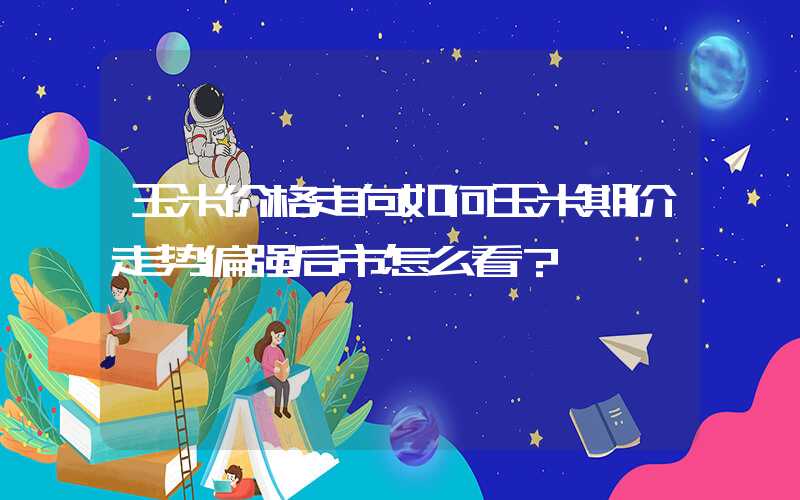 玉米价格走向如何玉米期价走势偏强后市怎么看？