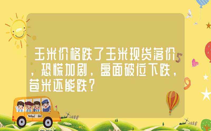 玉米价格跌了玉米现货落价，恐慌加剧，盘面破位下跌，苞米还能跌？