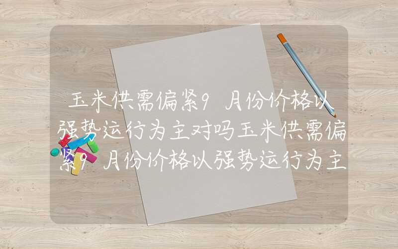 玉米供需偏紧9月份价格以强势运行为主对吗玉米供需偏紧9月份价格以强势运行为主