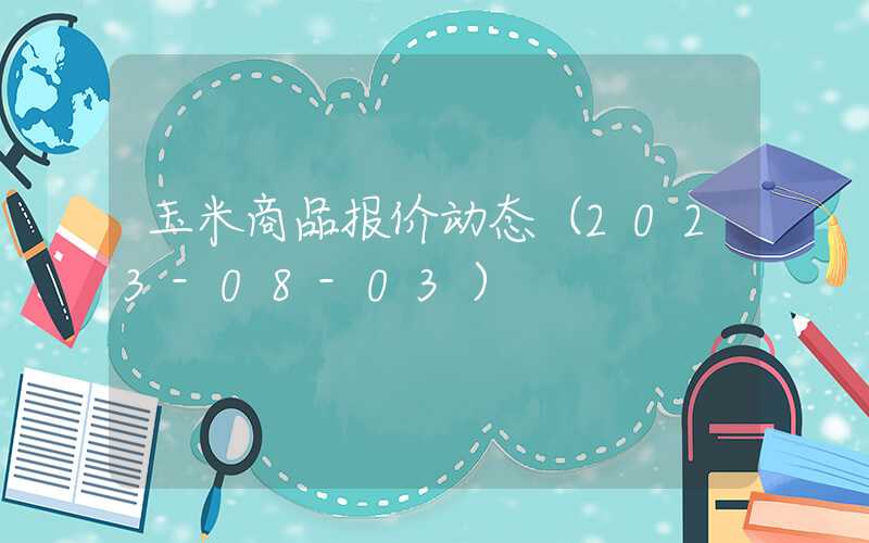 玉米商品报价动态（2023-08-03）