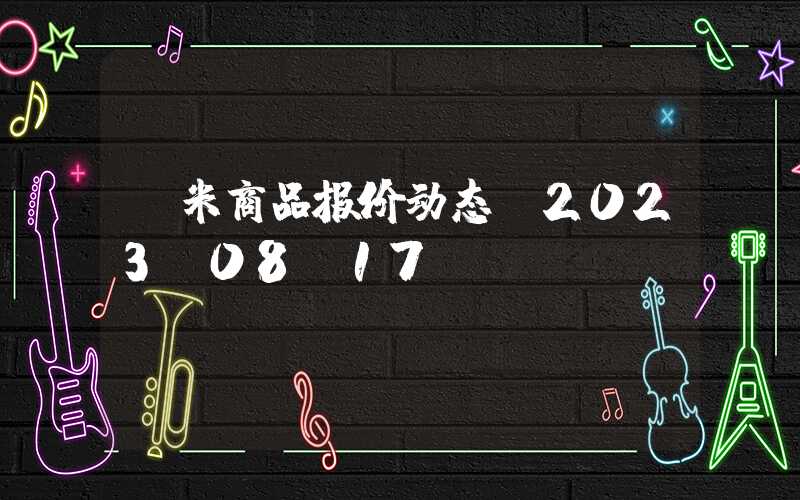 玉米商品报价动态（2023-08-17）