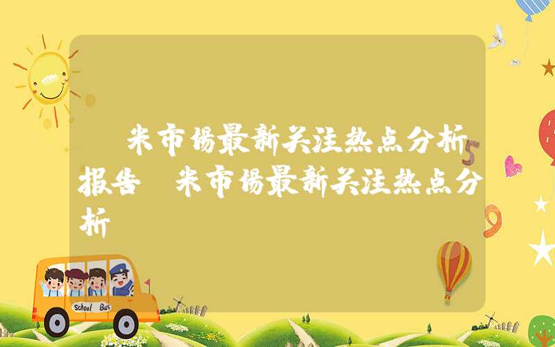 玉米市场最新关注热点分析报告玉米市场最新关注热点分析