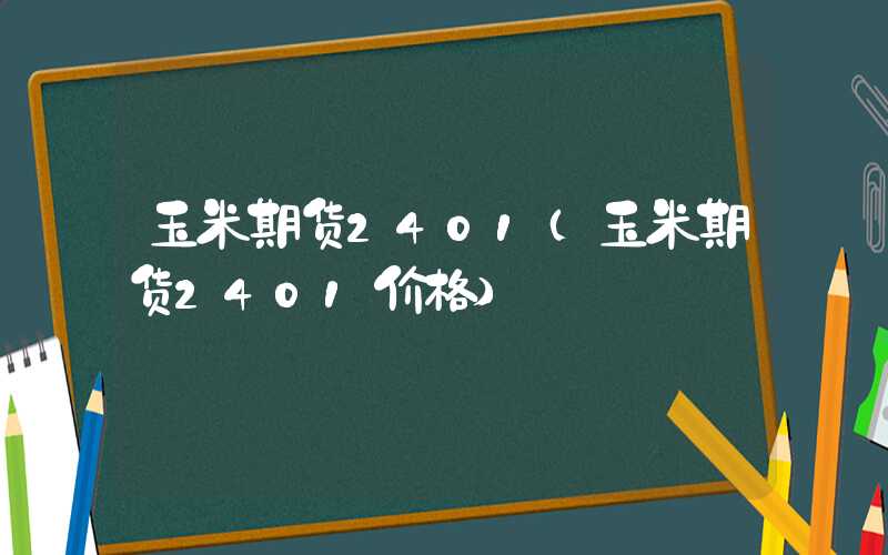 玉米期货2401（玉米期货2401价格）