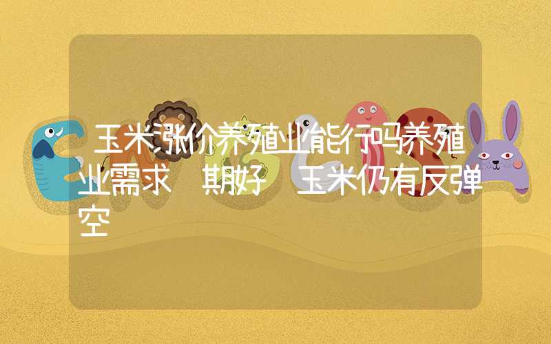 玉米涨价养殖业能行吗养殖业需求预期好转玉米仍有反弹空间