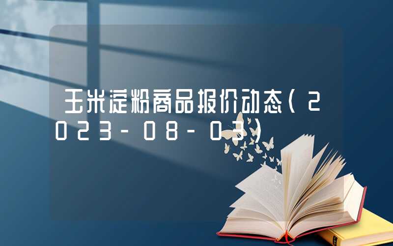 玉米淀粉商品报价动态（2023-08-03）