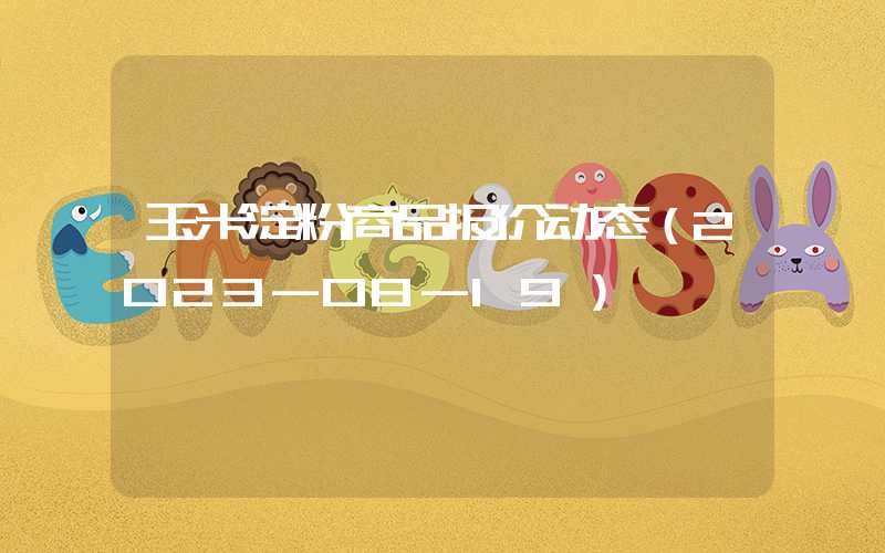 玉米淀粉商品报价动态（2023-08-19）