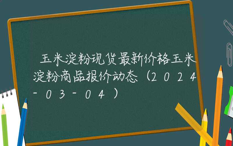 玉米淀粉现货最新价格玉米淀粉商品报价动态（2024-03-04）