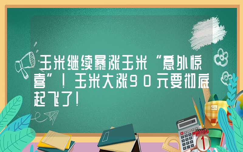 玉米继续暴涨玉米“意外惊喜”！玉米大涨90元要彻底起飞了！