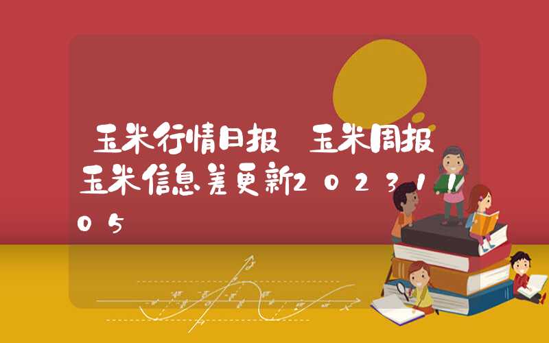 玉米行情日报【玉米周报】玉米信息差更新20231105