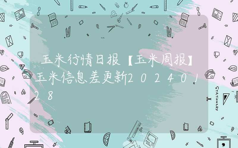 玉米行情日报【玉米周报】玉米信息差更新20240128