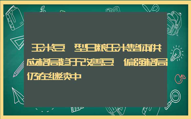 玉米豆粕型日粮玉米整体供应格局趋于改善豆粕偏强格局仍在继续中