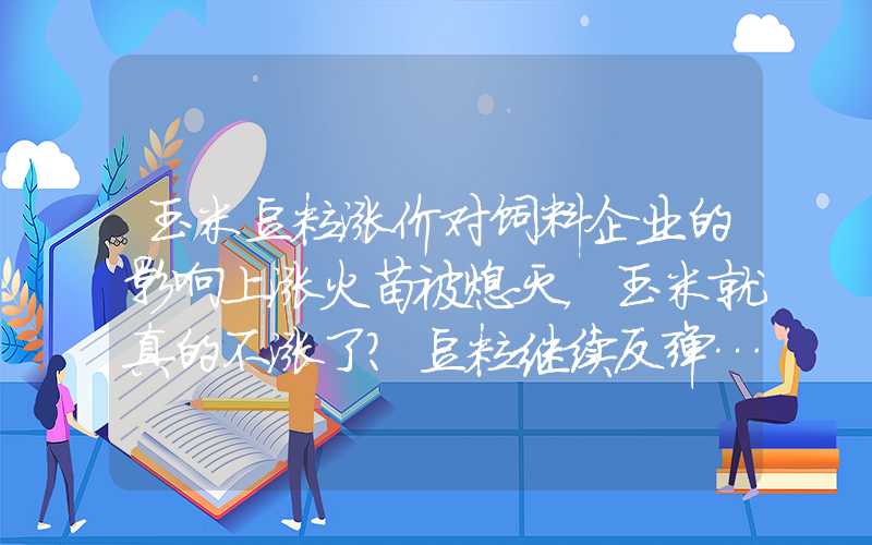 玉米豆粕涨价对饲料企业的影响上涨火苗被熄灭，玉米就真的不涨了？豆粕继续反弹…