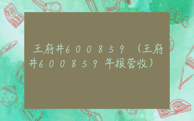 王府井600859（王府井600859年报营收）