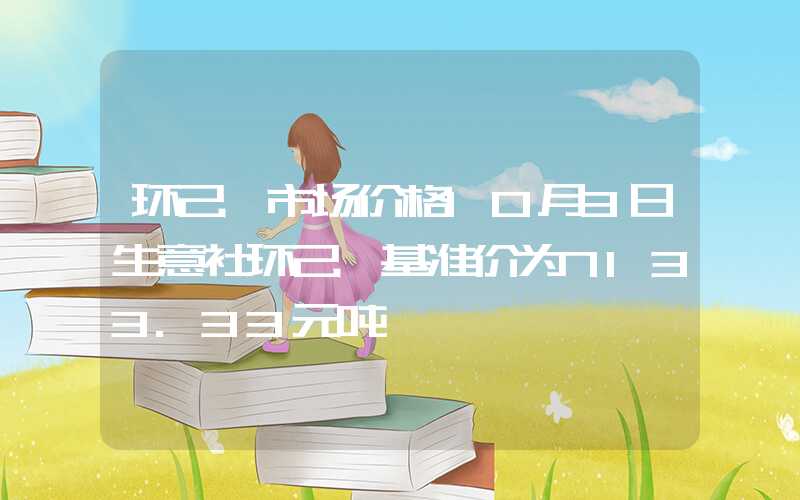 环己烷市场价格10月3日生意社环己烷基准价为7133.33元吨