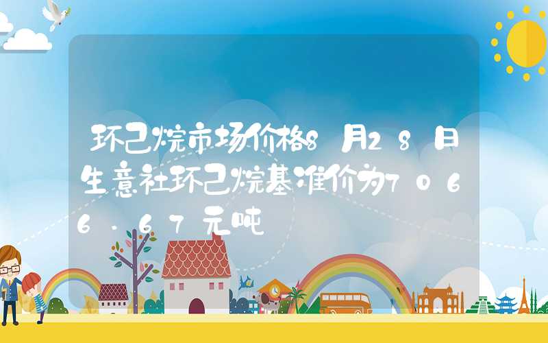 环己烷市场价格8月28日生意社环己烷基准价为7066.67元吨