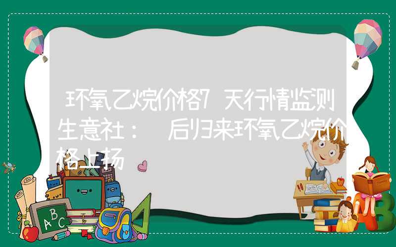 环氧乙烷价格7天行情监测生意社：节后归来环氧乙烷价格上扬