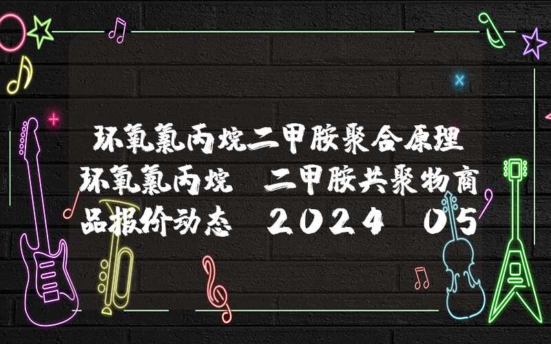 环氧氯丙烷二甲胺聚合原理环氧氯丙烷-二甲胺共聚物商品报价动态（2024-05-05）