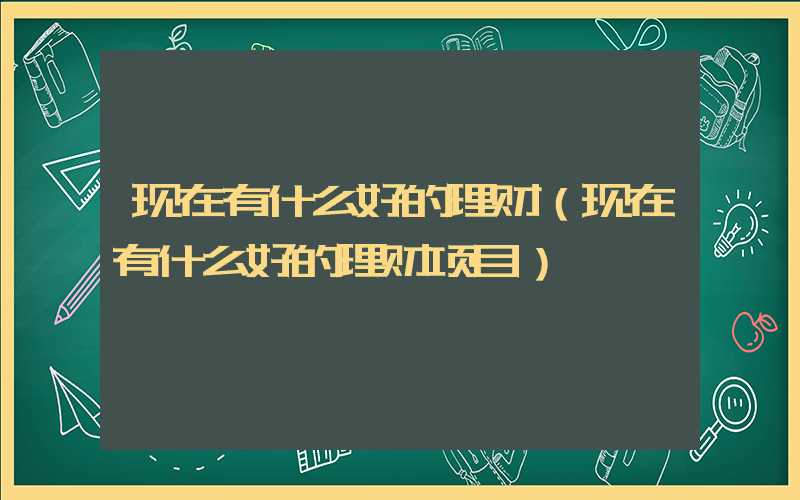 现在有什么好的理财（现在有什么好的理财项目）