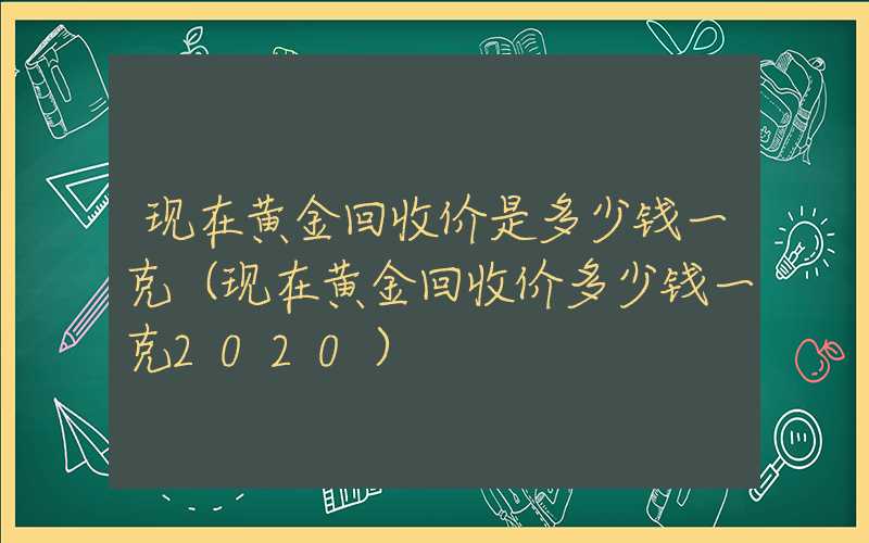 现在黄金回收价是多少钱一克（现在黄金回收价多少钱一克2020）