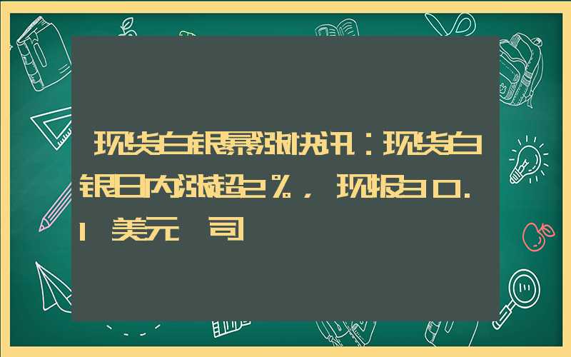 现货白银暴涨快讯：现货白银日内涨超2%，现报30.1美元盎司