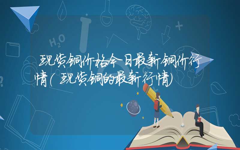 现货铜价格今日最新铜价行情（现货铜的最新行情）