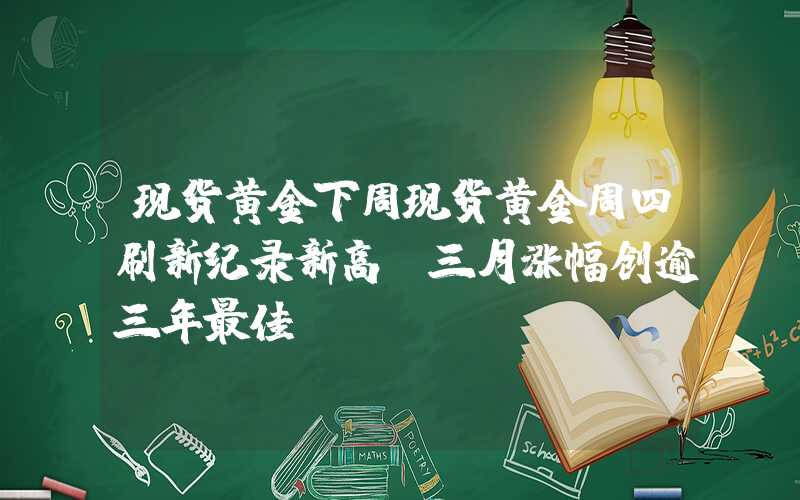 现货黄金下周现货黄金周四刷新纪录新高，三月涨幅创逾三年最佳