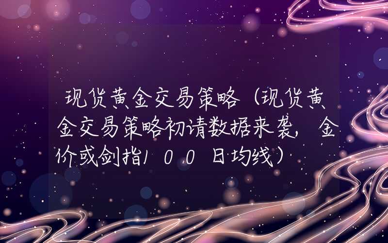 现货黄金交易策略（现货黄金交易策略初请数据来袭,金价或剑指100日均线）