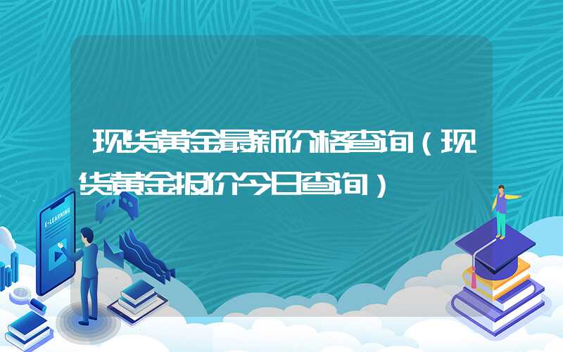 现货黄金最新价格查询（现货黄金报价今日查询）