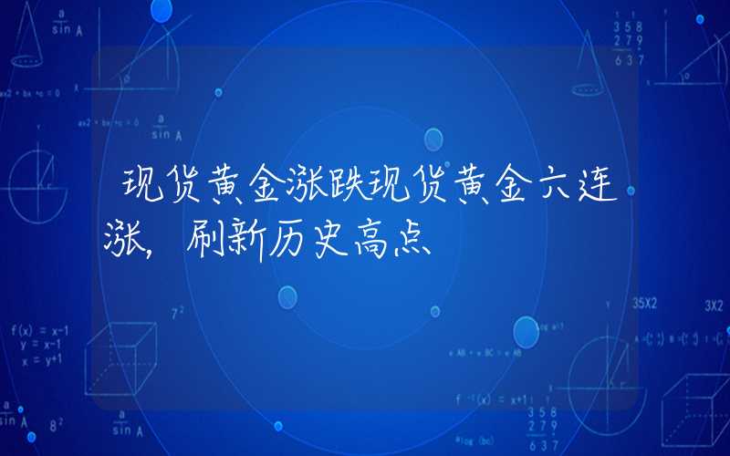 现货黄金涨跌现货黄金六连涨，刷新历史高点