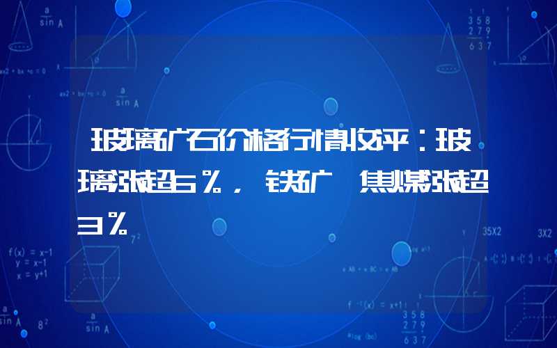 玻璃矿石价格行情收评：玻璃涨超6%，铁矿、焦煤涨超3%