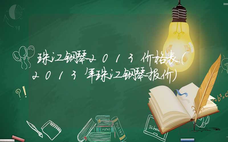 珠江钢琴2013价格表（2013年珠江钢琴报价）