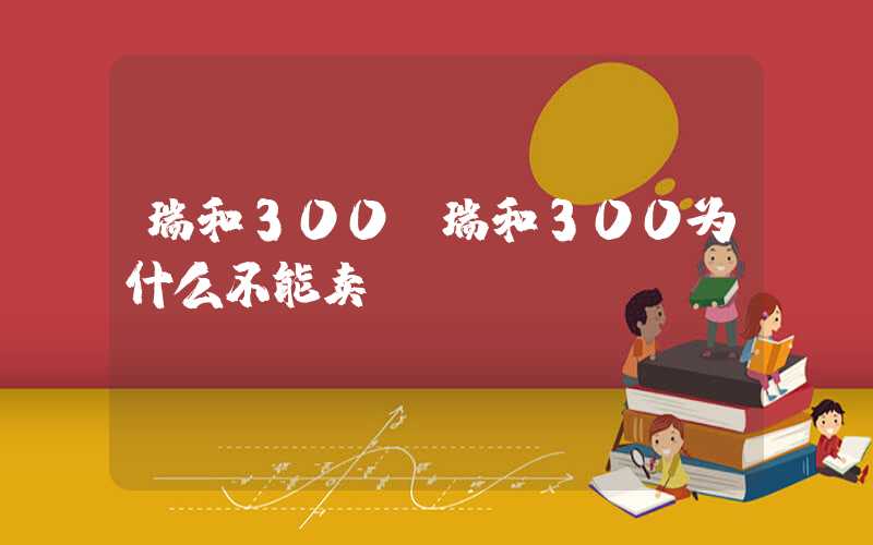 瑞和300（瑞和300为什么不能卖）