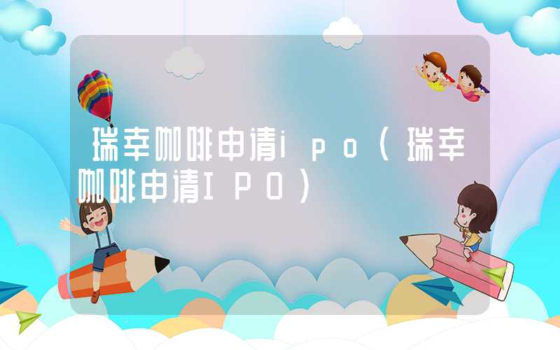 瑞幸咖啡申请ipo（瑞幸咖啡申请IPO）