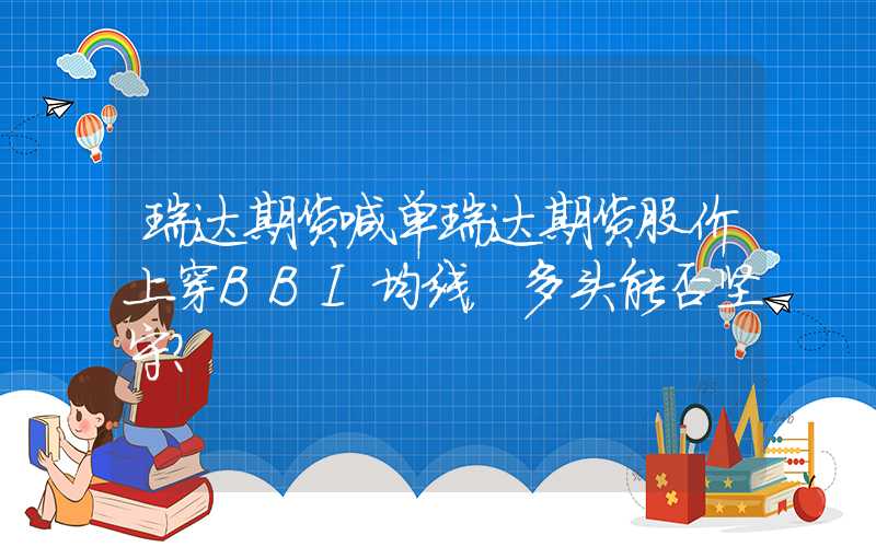 瑞达期货喊单瑞达期货股价上穿BBI均线，多头能否坚守？